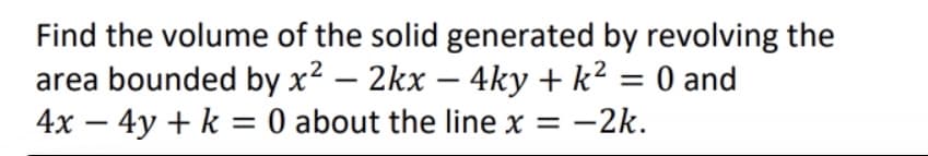 Find the volume of the solid generated by revolving the
area bounded by x² - 2kx - 4ky + k² = 0 and
4x - 4y + k = 0 about the line x = -2k.