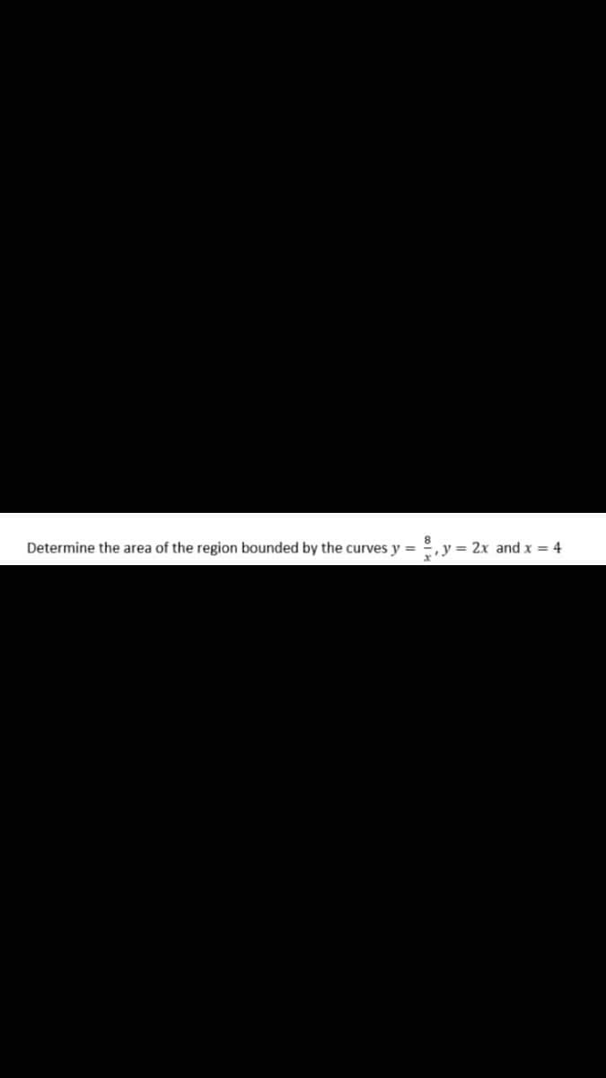 Determine the area of the region bounded by the curves y =
2x and x = 4
y=2