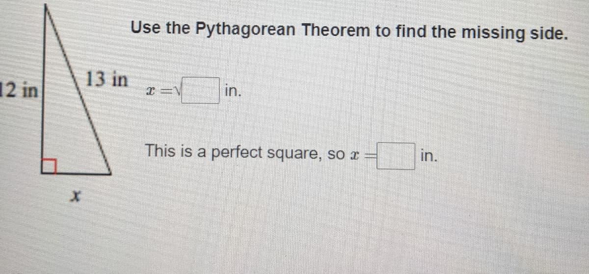 Use the Pythagorean Theorem to find the missing side.
13 in
in.
12 in
in.
This is a perfect square, so r
