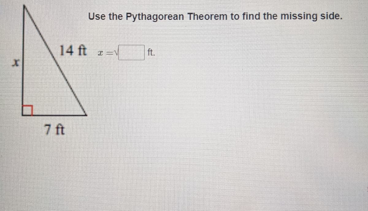 Use the Pythagorean Theorem to find the missing side.
14 ft z=V
ft.
7 ft
