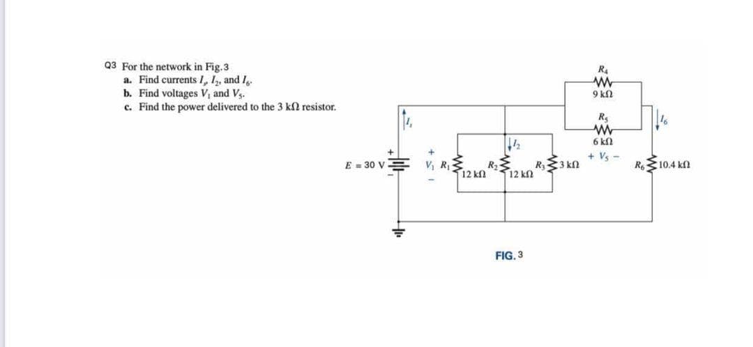 Q3 For the network in Fig.3
a. Find currents I, 1,, and Ig.
b. Find voltages V, and Vs.
c. Find the power delivered to the 3 kl resistor.
9 k2
Rs
6 ka
+ Vs -
E = 30 V
V, R
R
R
:3 kn
10.4 k
12 kf
12 kf
FIG. 3
