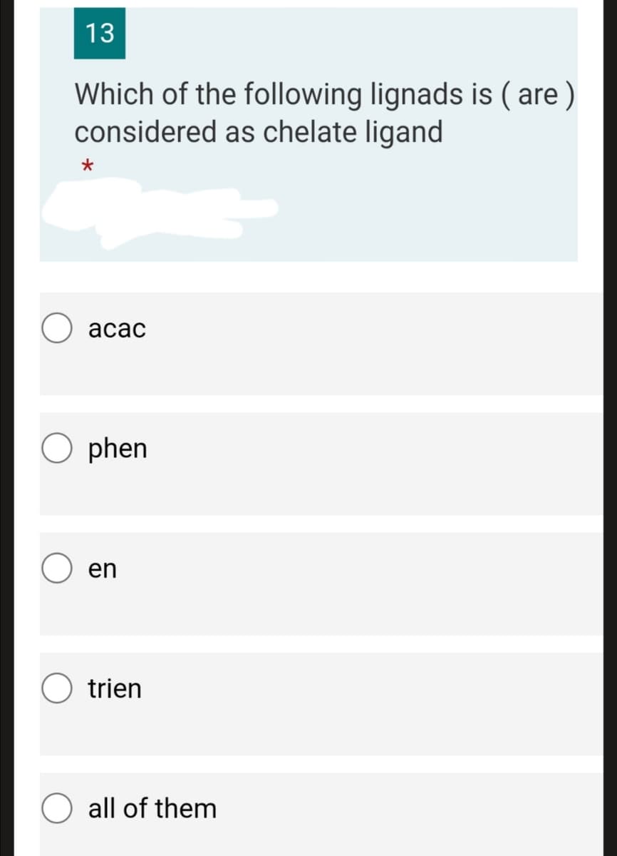 13
Which of the following lignads is ( are )
considered as chelate ligand
асас
phen
en
trien
all of them
