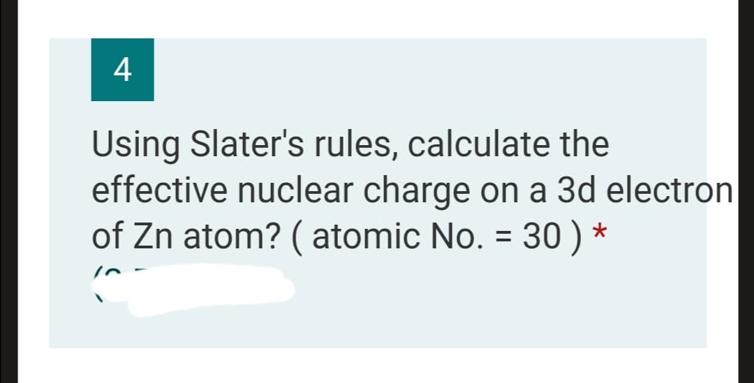 4
Using Slater's rules, calculate the
effective nuclear charge on a 3d electron
of Zn atom? ( atomic No. = 30 ) *
