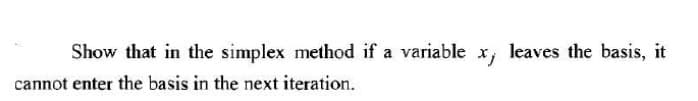 Show that in the simplex method if a variable x, leaves the basis, it
cannot enter the basis in the next iteration.