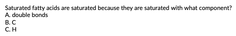 Saturated fatty acids are saturated because they are saturated with what component?
A. double bonds
В. С
С. Н
