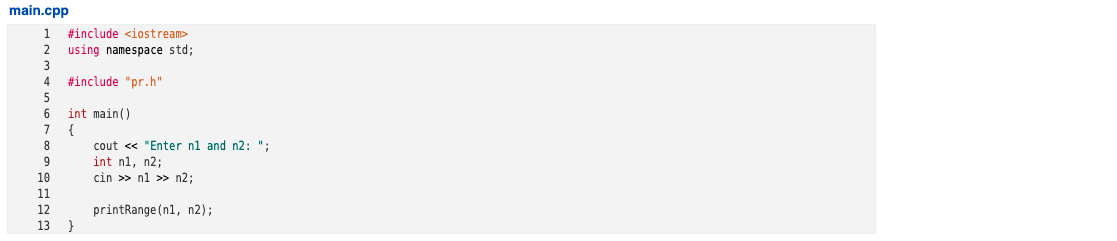 main.cpp
#include <iostream>
using namespace std;
1
2
3.
#include "pr.h"
int main()
{
cout « "Enter nl and n2: ";
int n1, n2;
cin >> nl >> n2;
10
11
printRange (n1, n2);
}
12
13
