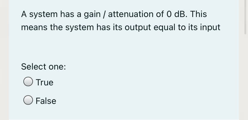 A system has a gain / attenuation of 0 dB. This
means the system has its output equal to its input
Select one:
True
O False
