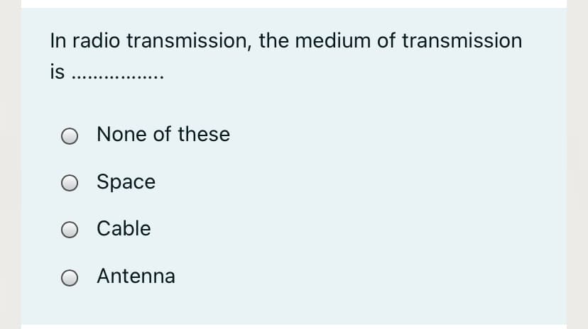 In radio transmission, the medium of transmission
is
O None of these
Space
Cable
Antenna
