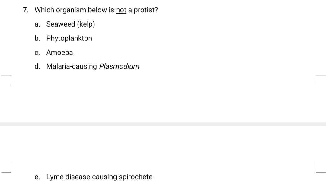 7. Which organism below is not a protist?
a. Seaweed (kelp)
b. Phytoplankton
c. Amoeba
d. Malaria-causing Plasmodium
e. Lyme disease-causing spirochete
