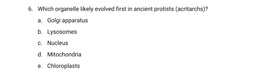 6. Which organelle likely evolved first in ancient protists (acritarchs)?
a. Golgi apparatus
b. Lysosomes
c. Nucleus
d. Mitochondria
e. Chloroplasts

