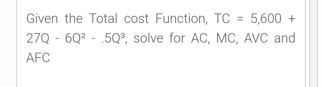 Given the Total cost Function, TC =
5,600 +
%3D
27Q - 6Q² - .5Q³, solve for AC, MC, AVC and
AFC
