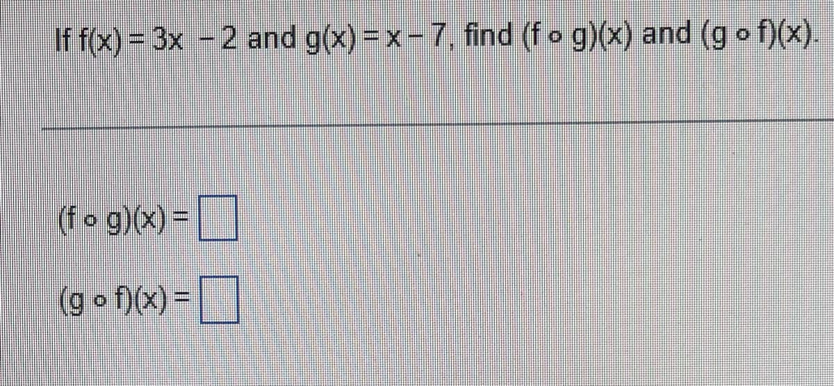 If f(x) = 3x - 2 and g(x)=x-7, find (fog)(x) and (gof)(x).
(f o g)(x) = ¯¯¯
(gof)(x) =