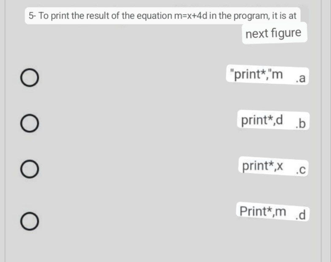 5- To print the result of the equation m=x+4d in the program, it is at
next figure
"print*,"m a
print*,d b
print*,x .c
Print*,m d
O O O O