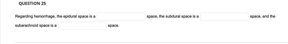 QUESTION 25
Regarding hemorrhage, the epidural space is a
subarachnoid space is a
space.
space, the subdural space is a
space, and the