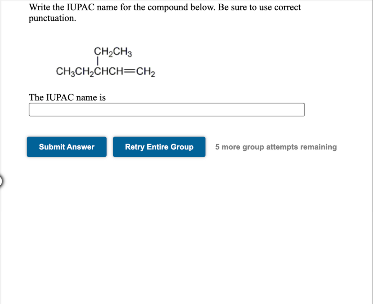 Write the IUPAC name for the compound below. Be sure to use correct
punctuation.
CH2CH3
CH3CH2CHCH=CH2
The IUPAC name is
Submit Answer
Retry Entire Group
5 more group attempts remaining
