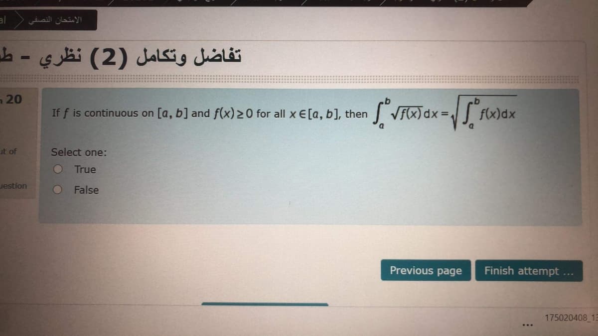 الامتحان النصفي =
تفاضل وتكامل )2( نظري - ط
n 20
If f is continuous on [a, b] and f(x) 20 for all x E[a, b], then
SVFX) dx =J fx)
f(x)dx
ut of
Select one:
True
uestion
False
Previous page
Finish attempt
175020408 13
