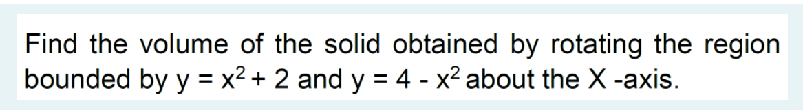 Find the volume of the solid obtained by rotating the region
bounded by y = x2 + 2 and y = 4 - x² about the X -axis.
%3D

