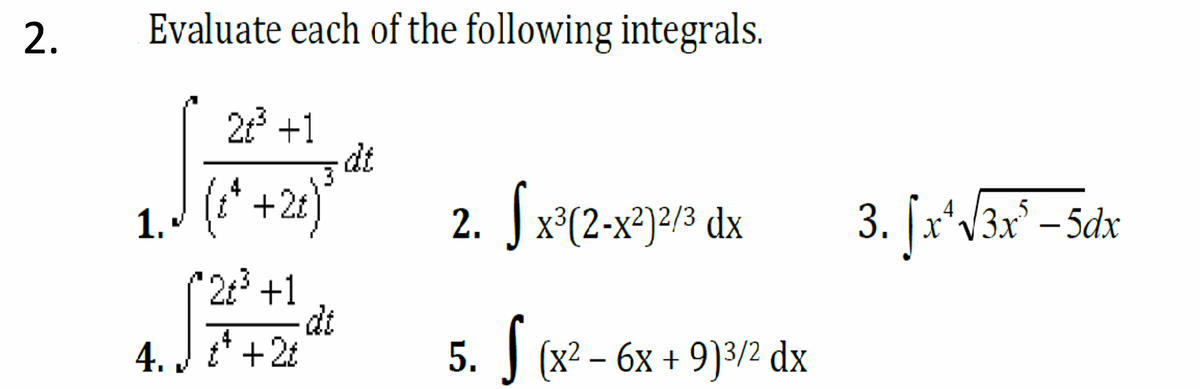 2.
Evaluate each of the following integrals.
2 +1
dt
1. J (i* +2:)*
2. J x°(2-x®)2/3 dx
3. [x*/3x° – 5dx
-
*23 +1
dt
4. J t* +2t
5. (x2 – 6x + 9)3/2 dx
