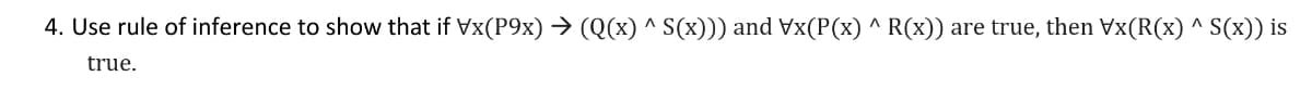 4. Use rule of inference to show that if Vx(P9x) > (Q(x) ^ S(x))) and Vx(P(x) ^ R(x)) are true, then Vx(R(x) ^ S(x)) is
true.
