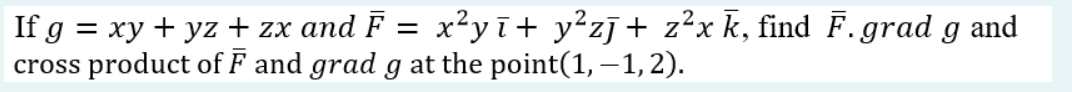 If g = xy + yz + zx and Ē = x²yī+ y²zī+ z²x k, find F. grad g and
cross product of F and grad g at the point(1,-1,2).
