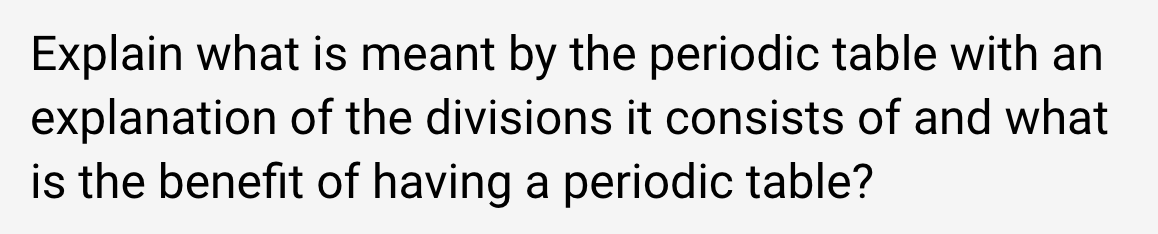 Explain what is meant by the periodic table with an
explanation of the divisions it consists of and what
is the benefit of having a periodic table?
