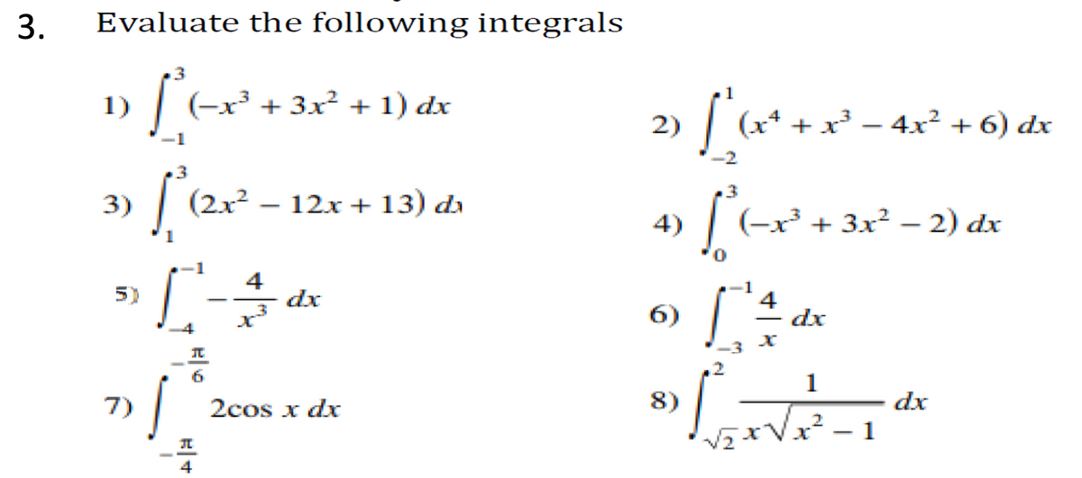 3.
Evaluate the following integrals
1
1)
x³ + 3x² + 1) dx
2)
(x* + x³ – 4x² + 6) dx
-
-2
3)
(2x – 12x + 13) da
4)
(-x³ + 3x² – 2) dx
-1
5)
4
dx
6)
- dx
1
8)
dx
- 1
7)
2cos x dx
4
