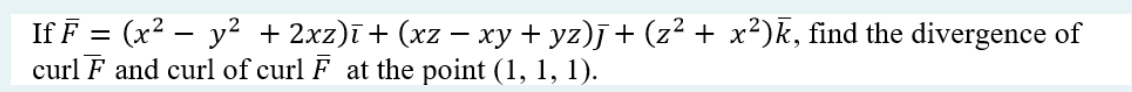 If F = (x² − y² + 2xz)ī+ (xz − xy + yz)j + (z² + x²)k, find the divergence of
curl F and curl of curl F at the point (1, 1, 1).
