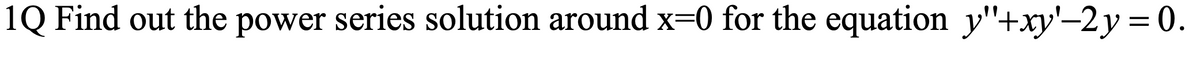 1Q Find out the power series solution around x=0 for the equation y"+xy'-2y = 0.