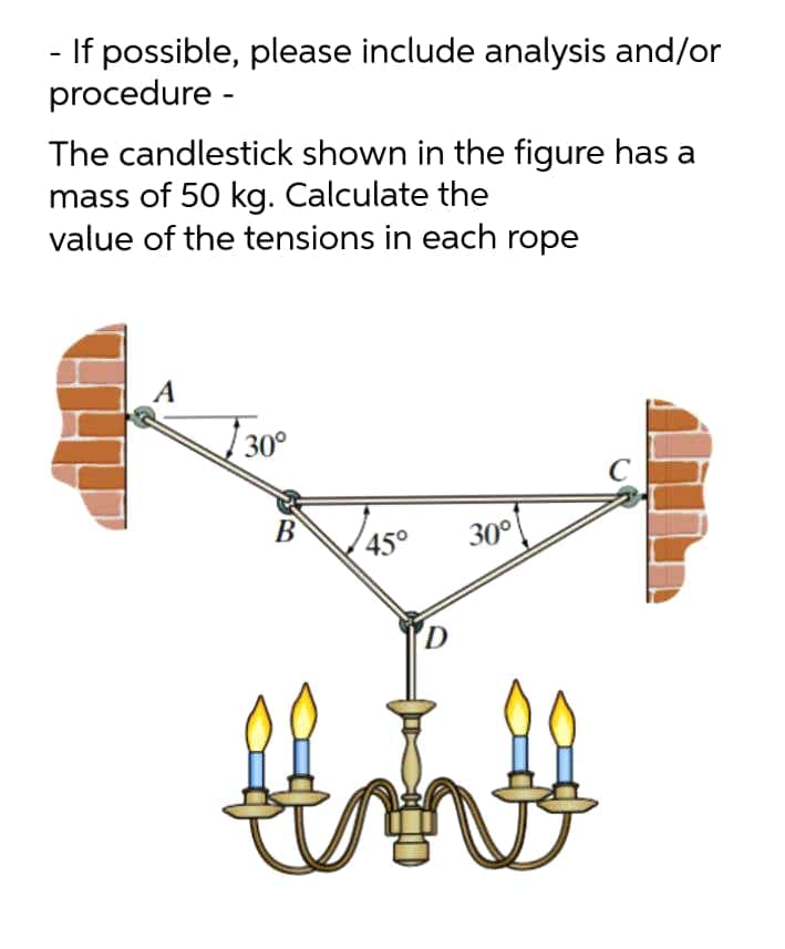 If possible, please include analysis and/or
procedure -
The candlestick shown in the figure has a
mass of 50 kg. Calculate the
value of the tensions in each rope
A
] 30°
C
В
45°
30°

