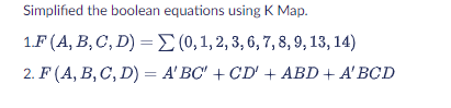 Simplified the boolean equations using K Map.
1.F (A, B, C, D) =
(0, 1, 2, 3, 6, 7, 8, 9, 13, 14)
2. F (A, B, C, D) = A' BC' + CD' + ABD + A'BCD