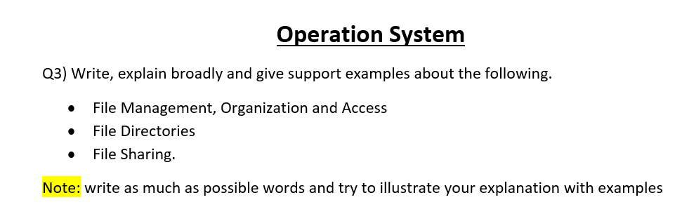 Operation System
Q3) Write, explain broadly and give support examples about the following.
● File Management, Organization and Access
File Directories
File Sharing.
Note: write as much as possible words and try to illustrate your explanation with examples
●