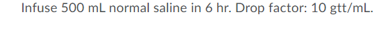 Infuse 500 mL normal saline in 6 hr. Drop factor: 10 gtt/mL.
