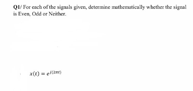 Q1/ For each of the signals given, determine mathematically whether the signal
is Even, Odd or Neither.
x(t) = ej(2nt)
