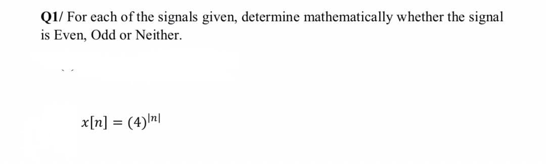 Q1/ For each of the signals given, determine mathematically whether the signal
is Even, Odd or Neither.
x[n] = (4)ln|
