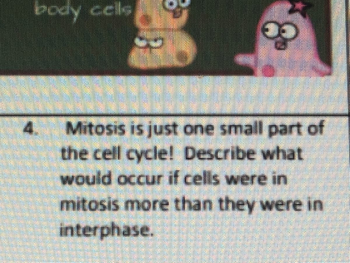 body cels
4.
Mitosis is just one small part of
the cell cycle! Describe what
would occur if cells were in
mitosis more than they were in
interphase.
