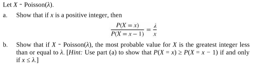 Let X - Poisson(1).
Show that if x is a positive integer, then
a.
P(X = x)
P(X = x- 1) x
Show that if X - Poisson(1), the most probable value for X is the greatest integer less
than or equal to 2. [Hint: Use part (a) to show that P(X = x) > P(X = x – 1) if and only
b.
if x < A.]
