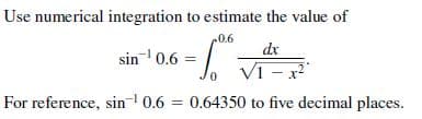 Use numerical integration to estimate the value of
0.6
sin- 0.6
dx
VT
ī – x
For reference, sin 0.6 = 0.64350 to five decimal places.
