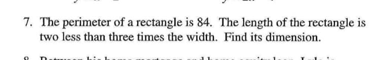 7. The perimeter of a rectangle is 84. The length of the rectangle is
two less than three times the width. Find its dimension.
