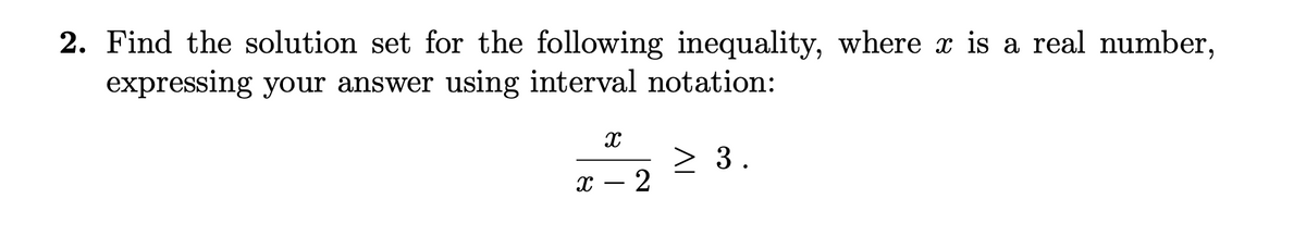 2. Find the solution set for the following inequality, where x is a real number,
expressing your answer using interval notation:
3.
х — 2
AI
