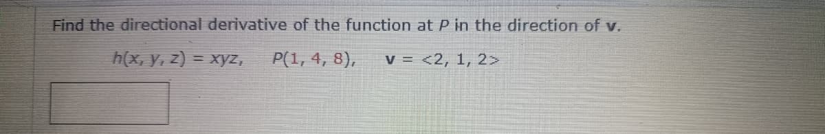Find the directional derivative of the function at P in the direction of v.
h(x, y, z) =
P(1, 4, 8), V = <2, 1, 2>
= xyz,