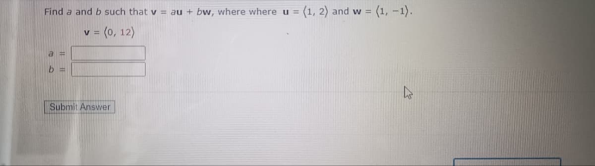 Find a and b such that v = au + bw, where where u = (1, 2) and w = (1, -1).
V = (0, 12)
a=
b =
Submit Answer