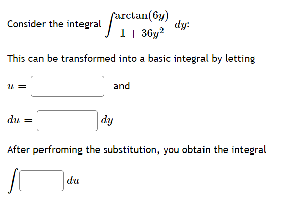 farctan(6y)
dy:
Consider the integral
1+ 36y2
This can be transformed into a basic integral by letting
and
u =
du
dy
After perfroming the substitution, you obtain the integral
du
