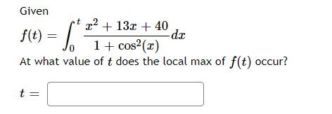 ft) Jo
Given
+ 13x + 40
-dx
,2
f(t) :
1+ cos2(x)
At what value of t does the local max of f(t) occur?
t =
