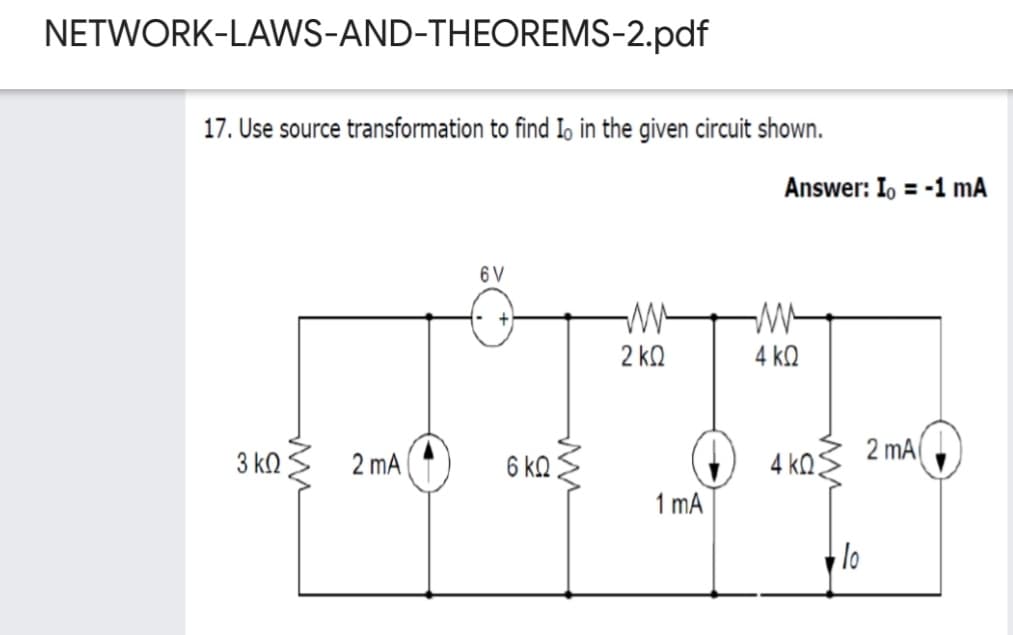 NETWORK-LAWS-AND-THEOREMS-2.pdf
17. Use source transformation to find Io in the given circuit shown.
Answer: I, = -1 mA
6 V
2 kQ
4 k2
6 kQ:
4 kQs
2 mA
3 kn
2 mA
1 mA
lo
