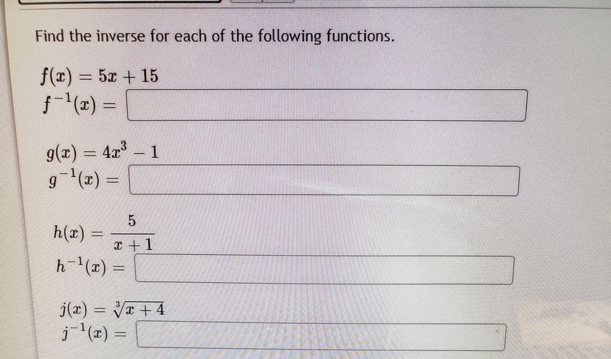 Find the inverse for each of the following functions.
f(r) = 5x + 15
(2)%3D
g(x) = 4x³ – 1
g¯'(x) =
h(x) =
x + 1
h-^(x) =
j(x) = Vr +4
j (æ) =
