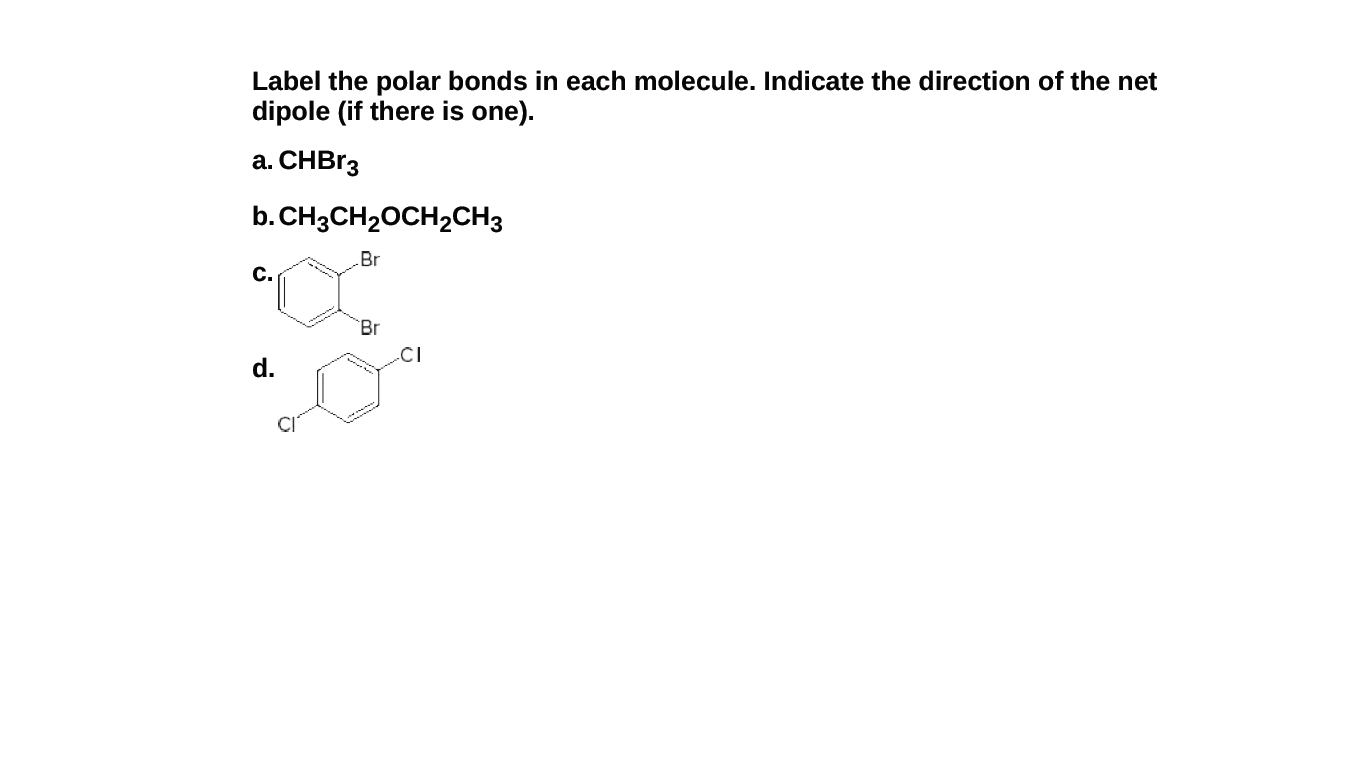 Label the polar bonds in each molecule. Indicate the direction of the net
dipole (if there is one).
a. CHBº3
b. CH3CH20CH2CH3
Br
с.
`Br
d.
