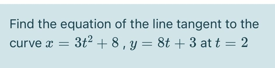 Find the equation of the line tangent to the
curve x = 3t2 + 8, y = 8t + 3 at t = 2
