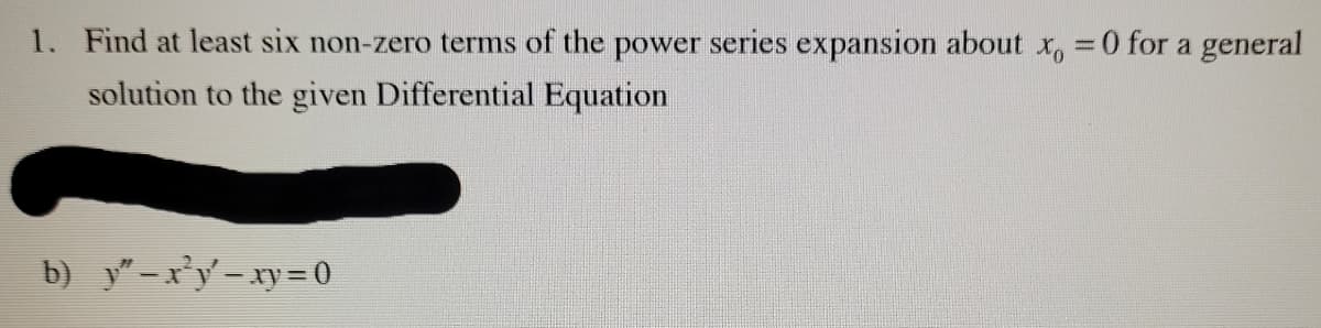 1. Find at least six non-zero terms of the power series expansion about x, =0 for a general
solution to the given Differential Equation
b) y" -x*y'-xy=0
