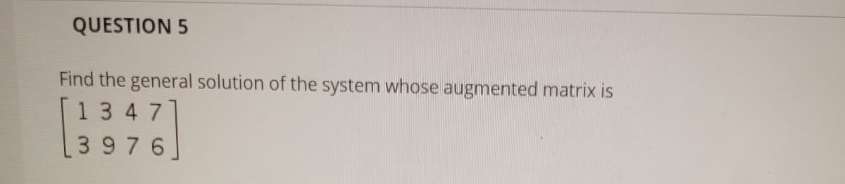 QUESTION 5
Find the general solution of the system whose augmented matrix is
[1347
3976
