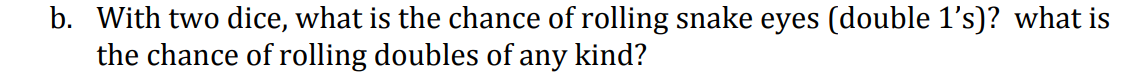 b. With two dice, what is the chance of rolling snake eyes (double 1's)? what is
the chance of rolling doubles of any kind?
